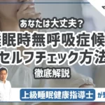 【あなたは大丈夫？】睡眠時無呼吸症候群のセルフチェック方法を徹底解説