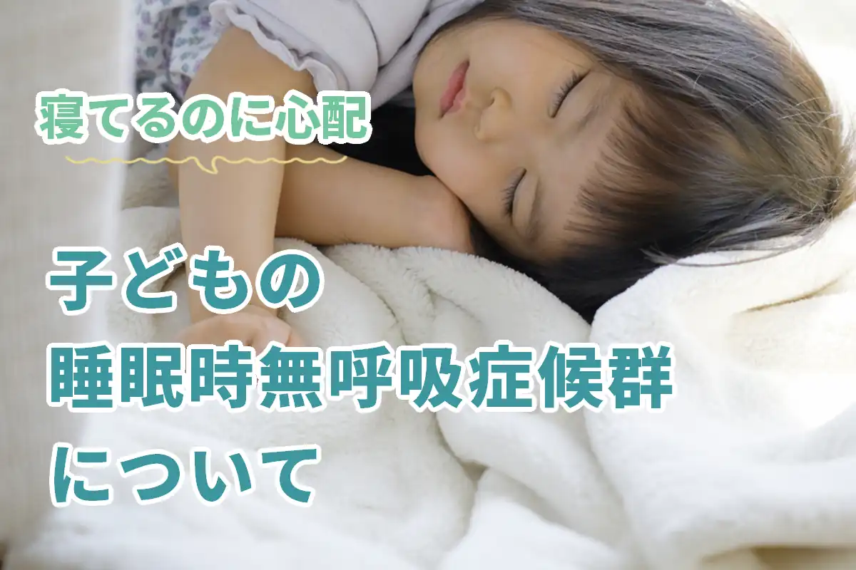 【寝てるのに心配】子どもの睡眠時無呼吸症候群について